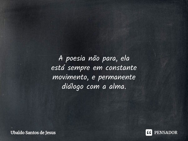 ⁠ A poesia não para, ela está sempre em constante movimento, e permanente diálogo com a alma.... Frase de Ubaldo Santos de Jesus.