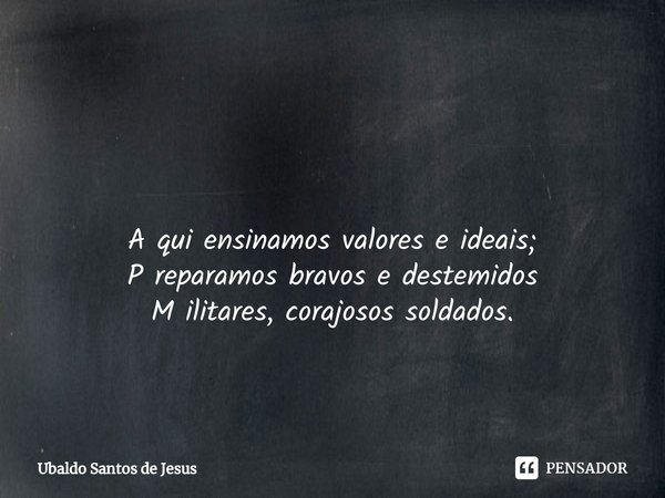 ⁠ A qui ensinamos valores e ideais; P reparamos bravos e destemidos
M ilitares, corajosos soldados.... Frase de Ubaldo Santos de Jesus.