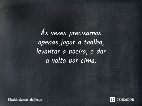 Á⁠s vezes precisamos
apenas jogar a toalha,
levantar a poeira, e dar
a volta por cima.... Frase de Ubaldo Santos de Jesus.