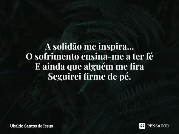 ⁠A solidão me inspira...
O sofrimento ensina-me a ter fé
E ainda que alguém me fira
Seguirei firme de pé.... Frase de Ubaldo Santos de Jesus.