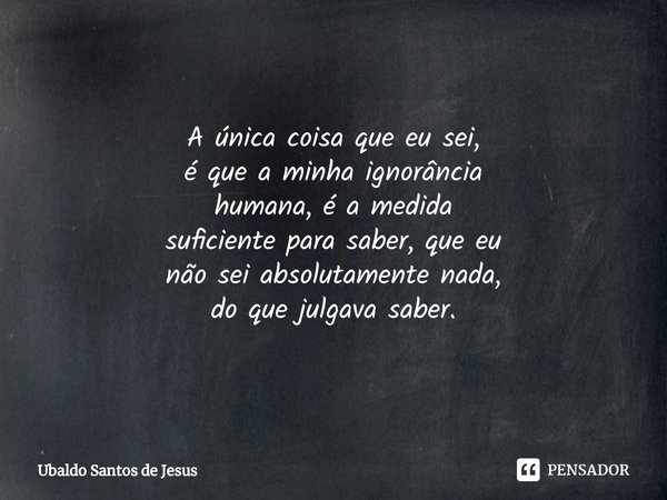 ⁠A única coisa que eu sei,
é que a minha ignorância
humana, é a medida
suficiente para saber, que eu
não sei absolutamente nada,
do que julgava saber.... Frase de Ubaldo Santos de Jesus.