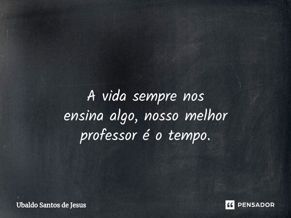 ⁠ A vida sempre nos ensina algo, nosso melhor professor é o tempo.... Frase de Ubaldo Santos de Jesus.