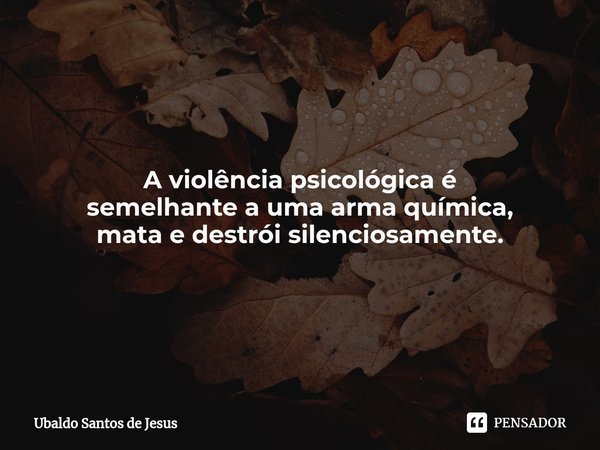 ⁠A violência psicológica é
semelhante a uma arma química,
mata e destrói silenciosamente.... Frase de Ubaldo Santos de Jesus.