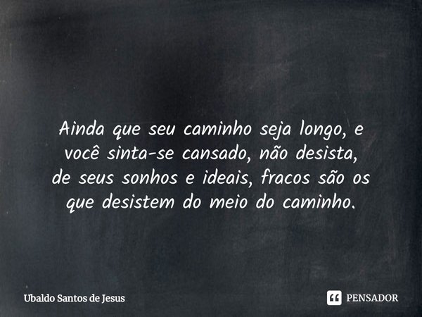 ⁠ Ainda que seu caminhosejalongo, e
você sinta-secansado, não desista, deseussonhos e ideais, fracos são os
quedesistem do meiodo caminho.... Frase de Ubaldo Santos de Jesus.