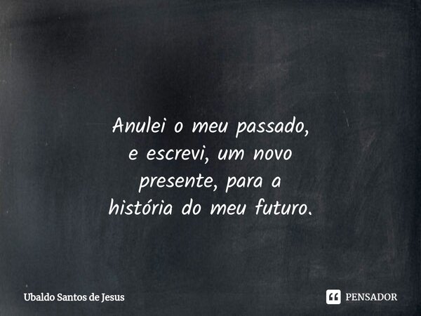 ⁠ Anulei o meu passado,
e escrevi, um novo
presente, para a
história do meu futuro.... Frase de Ubaldo Santos de Jesus.