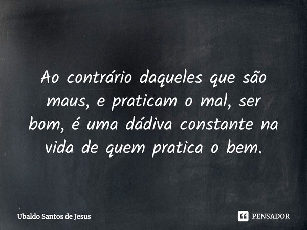 ⁠
Ao contrário daqueles que são
maus, e praticam o mal, ser
bom, éuma dádiva constante na
vida dequem pratica o bem.... Frase de Ubaldo Santos de Jesus.