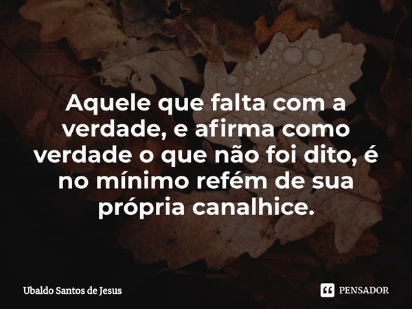 Aquele que falta com a
verdade, eafirma como verdade o que não foi dito, é no mínimo refém de sua própria canalhice.⁠... Frase de Ubaldo Santos de Jesus.