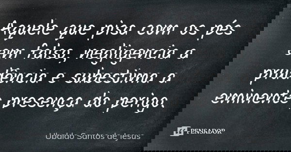 Aquele que pisa com os pés em falso, negligencia a prudência e subestima a eminente presença do perigo.... Frase de Ubaldo Santos de Jesus.