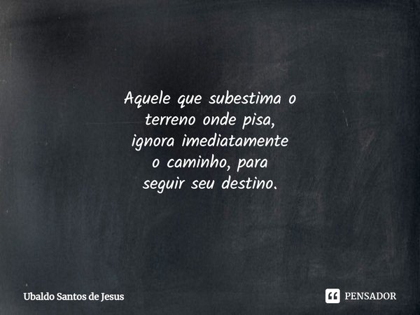 ⁠Aquele que subestima o
terreno onde pisa,
ignora imediatamente
o caminho, para⁠
seguir seu destino.⁠⁠... Frase de Ubaldo Santos de Jesus.