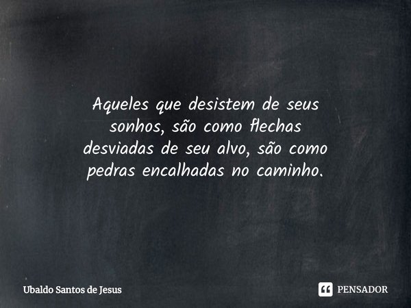 ⁠Aqueles que desistem de seus
sonhos, são como flechas
desviadas de seu alvo, são como
pedras encalhadas no caminho.... Frase de Ubaldo Santos de Jesus.
