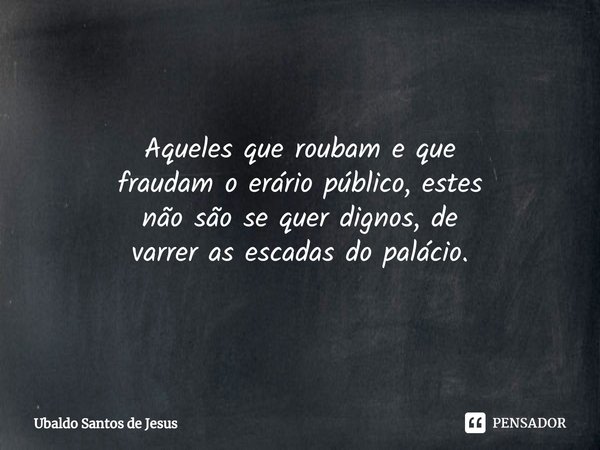 Aqueles que roubam e que
fraudam o erário público, estes
não são se quer dignos, ⁠de
varrer as escadas do palácio.... Frase de Ubaldo Santos de Jesus.