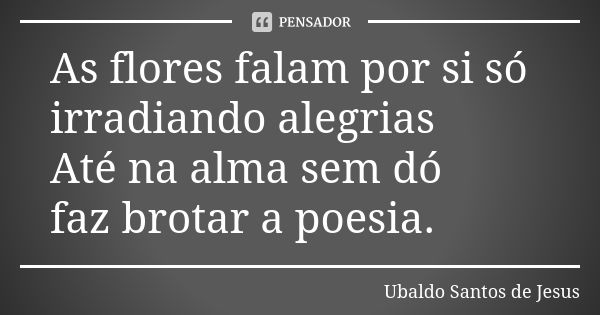 As flores falam por si só irradiando alegrias Até na alma sem dó faz brotar a poesia.... Frase de Ubaldo Santos de Jesus.