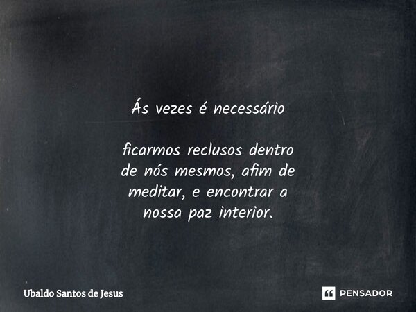 ⁠ Ás vezes é necessário ficarmosreclusosdentro de nós mesmos,afim de meditar, eencontrara nossa paz interior.... Frase de Ubaldo Santos de Jesus.