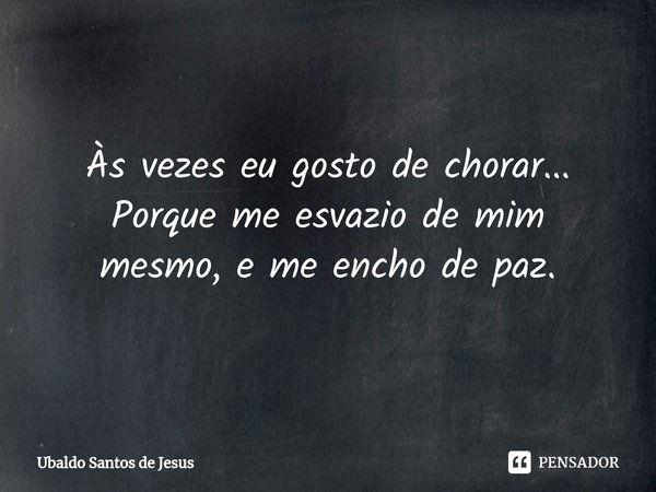 ⁠Às vezes eu gosto de chorar... Porque me esvazio de mim
mesmo, e me encho de paz.... Frase de Ubaldo Santos de Jesus.