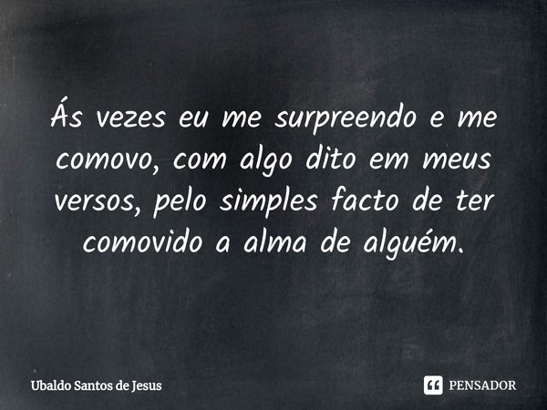 Ás vezes eu me surpreendo e me comovo, com algo dito em meus versos, ⁠pelo simples facto de ter comovido a alma de alguém.... Frase de Ubaldo Santos de Jesus.