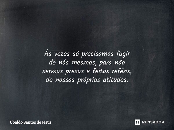 ⁠ Ás vezes só precisamos fugir de nós mesmos, para não sermos presos e feitos reféns, denossas próprias atitudes.... Frase de Ubaldo Santos de Jesus.