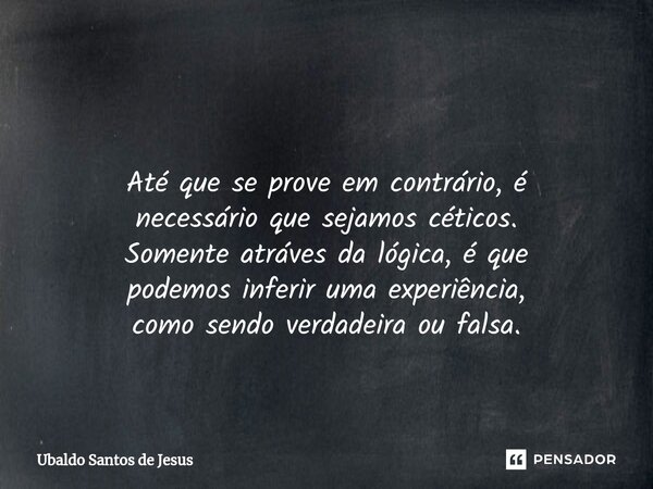 ⁠ Até que se prove emcontrário, é necessário quesejamos céticos. Somenteatráves da lógica, éque podemos inferir umaexperiência, como sendo verdadeira ou falsa.... Frase de Ubaldo Santos de Jesus.