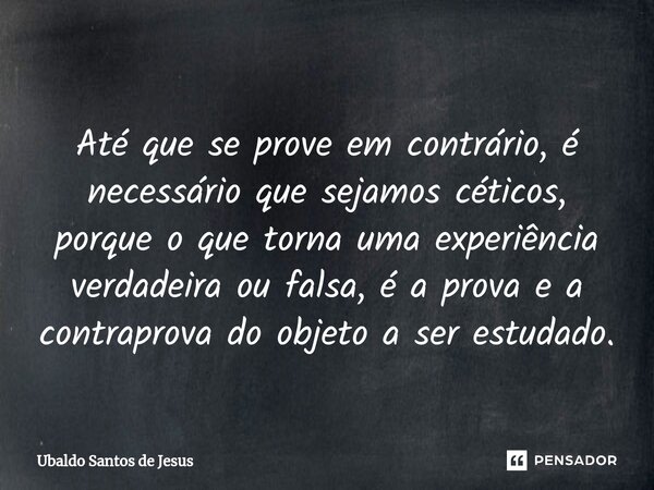 ⁠ Até que se prove em contrário, é necessário que sejamos céticos, porque o que torna uma experiência verdadeira ou falsa, é a prova e a contraprova do objeto a... Frase de Ubaldo Santos de Jesus.