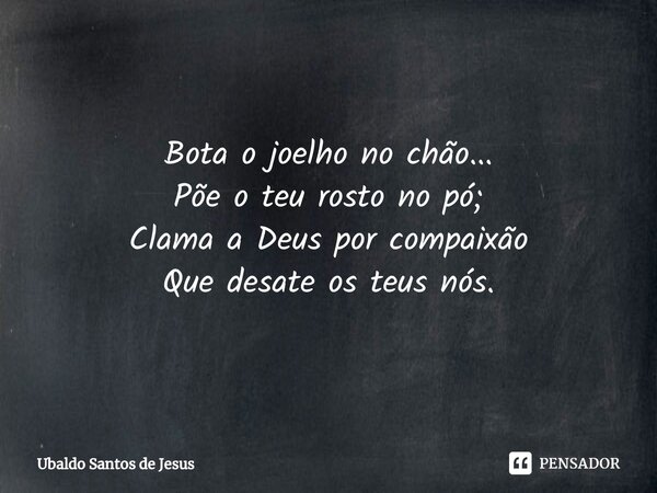 ⁠Bota o joelho no chão...
Põe o teu rosto no pó;
Clama a Deus por compaixão
Que desate os teus nós.... Frase de Ubaldo Santos de Jesus.