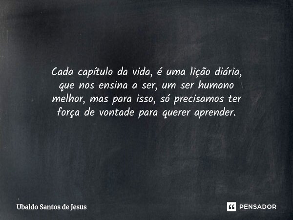 Cada capítulo da vida, é uma lição diária, que nos ensina a ser, um ser humano melhor,mas para isso, só precisamos ter força de vontade para querer aprender. ⁠... Frase de Ubaldo Santos de Jesus.