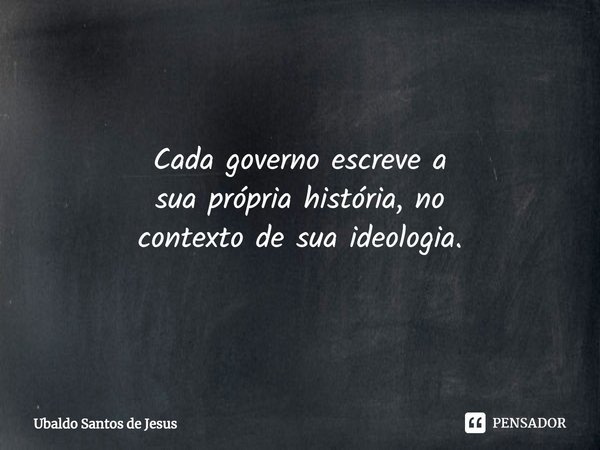 Cada governo escreve a
sua própria história, no
contexto de sua ideologia.⁠... Frase de Ubaldo Santos de Jesus.