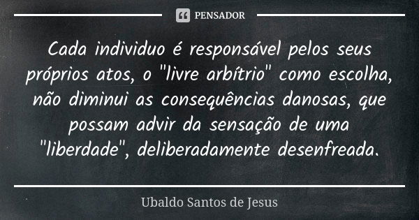 Cada individuo é responsável pelos seus próprios atos, o "livre arbítrio" como escolha, não diminui as consequências danosas, que possam advir da sens... Frase de Ubaldo Santos de Jesus.