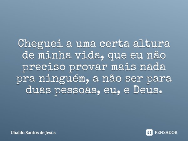 Cheguei a uma certa altura de minha vida, que eu não preciso provar mais nada pra ninguém, a não ser para
duas pessoas, eu, e Deus.... Frase de Ubaldo Santos de Jesus.