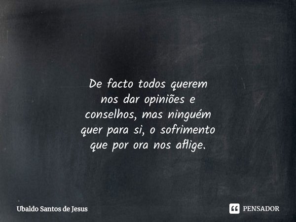 ⁠ De facto todos querem
nos dar opiniões e
conselhos, mas ninguém
quer para si, o sofrimento
que por ora nos aflige.... Frase de Ubaldo Santos de Jesus.