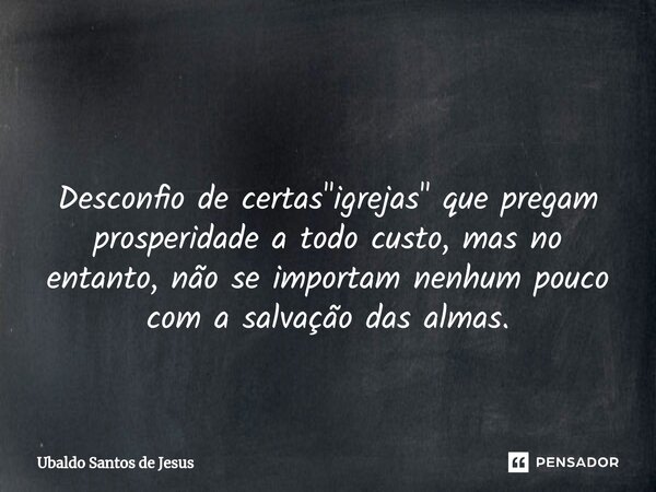 ⁠ Desconfio de certas "igrejas" que pregam prosperidade a todo custo, mas no entanto, não se importam nenhum pouco com a salvação das almas.... Frase de Ubaldo Santos de Jesus.