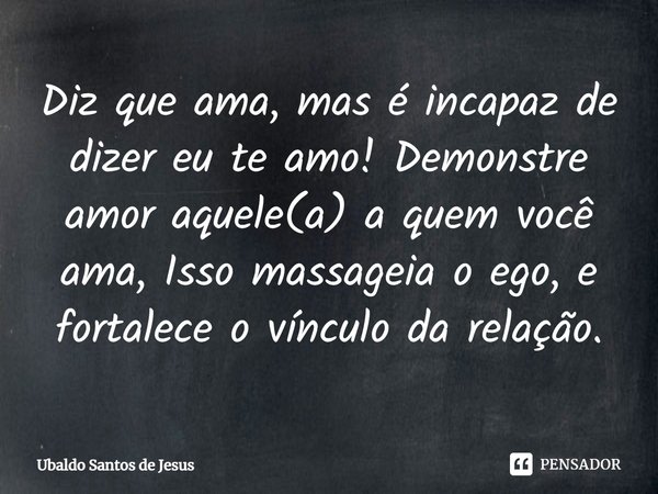 ⁠Diz que ama, mas é incapaz de dizer eu te amo! Demonstre amor aquele(a) a quem você ama, Isso massageia o ego, e fortalece o vínculo da relação.... Frase de Ubaldo Santos de Jesus.