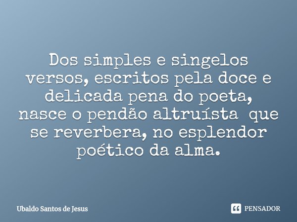 ⁠Dos simples e singelos versos, escritos pela doce e delicada pena do poeta, ⁠nasce o pendão altruísta que se reverbera, no esplendor poético da alma.... Frase de Ubaldo Santos de Jesus.
