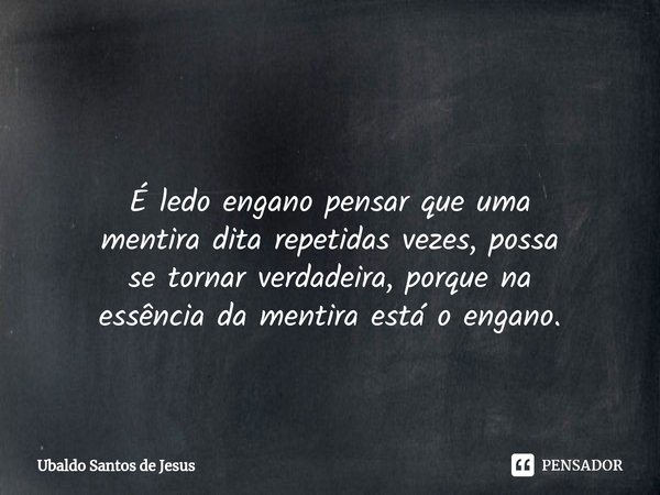 ⁠
É ledo engano pensar que uma
mentira dita repetidas vezes,possa
se tornar verdadeira, porque na
essência da mentira está o engano.⁠... Frase de Ubaldo Santos de Jesus.