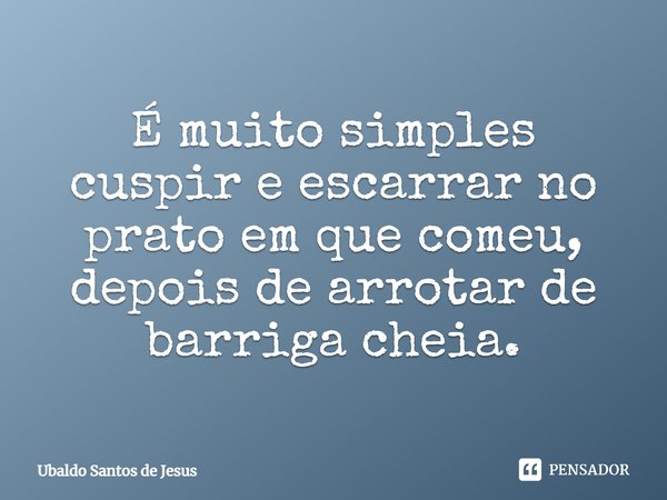 É muito simples cuspir e escarrar no prato em que comeu, depois de arrotar de barriga cheia.⁠... Frase de Ubaldo Santos de Jesus.
