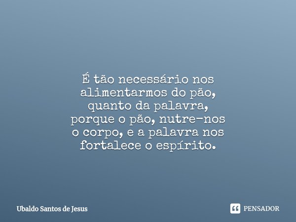 É tão necessário nos
alimentarmos do pão,
quanto da palavra,
porque o pão,nutre-nos
o corpo, e apalavra nos
fortalece o espírito.... Frase de Ubaldo Santos de Jesus.