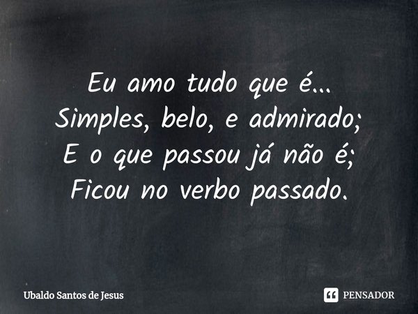 Eu amo tudo que é...
Simples, belo, e admirado;
E o que passou já não é;
Ficou no verbo passado.... Frase de Ubaldo Santos de Jesus.