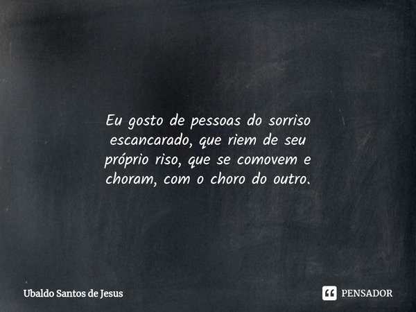 ⁠ ⁠
Eu gosto de pessoas do sorriso
escancarado, que riem de seu
próprio riso, que se comovem e
choram, com o choro do outro.... Frase de Ubaldo Santos de Jesus.