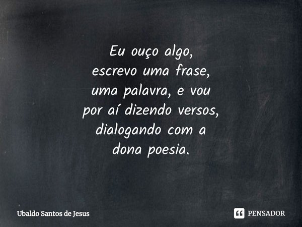 ⁠Eu ouço algo,
escrevo uma frase,
uma palavra, e vou
por aí dizendo versos,
dialogando com a
dona poesia.... Frase de Ubaldo Santos de Jesus.