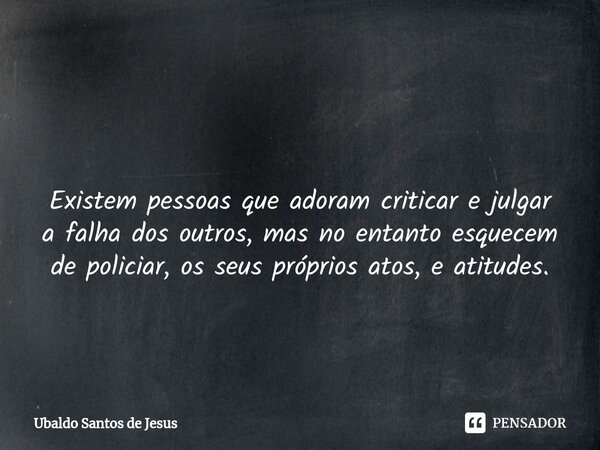 ⁠ Existem pessoas que adoram criticar e julgar a falha dos outros, mas no entanto esquecem de policiar, os seus próprios atos, e atitudes.... Frase de Ubaldo Santos de Jesus.