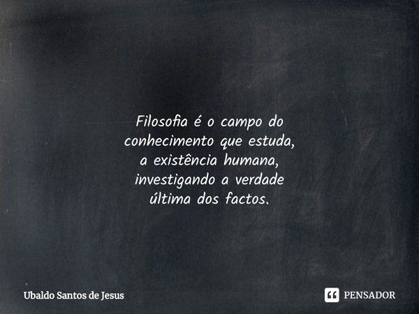 ⁠⁠
Filosofia é o campo do
conhecimento que estuda,
a existência humana,
investigando a verdade
última dos factos.... Frase de Ubaldo Santos de Jesus.