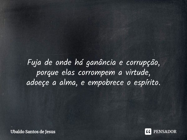 ⁠ Fuja de onde há ganância e corrupção,
porque elas corrompem a virtude,
adoeçe a alma, e empobrece o espírito.... Frase de Ubaldo Santos de Jesus.