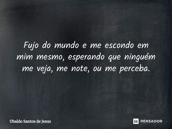 Fujo do mundo e me escondo em mim mesmo, esperando que ninguém meveja, me note, ou me perceba.... Frase de Ubaldo Santos de Jesus.