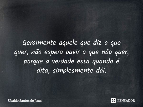 ⁠ Geralmente aquele quediz oque
quer, não esperaouvir oque não quer, porque averdade esta quando é
dita, simplesmente dói.... Frase de Ubaldo Santos de Jesus.