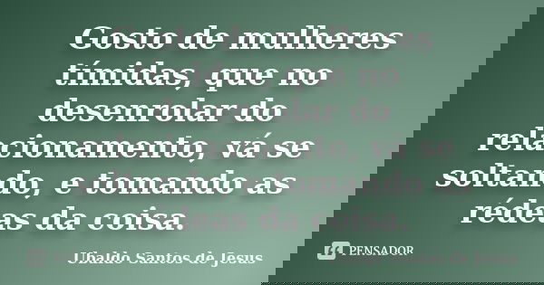 Gosto de mulheres tímidas, que no desenrolar do relacionamento, vá se soltando, e tomando as rédeas da coisa.... Frase de Ubaldo Santos de Jesus.