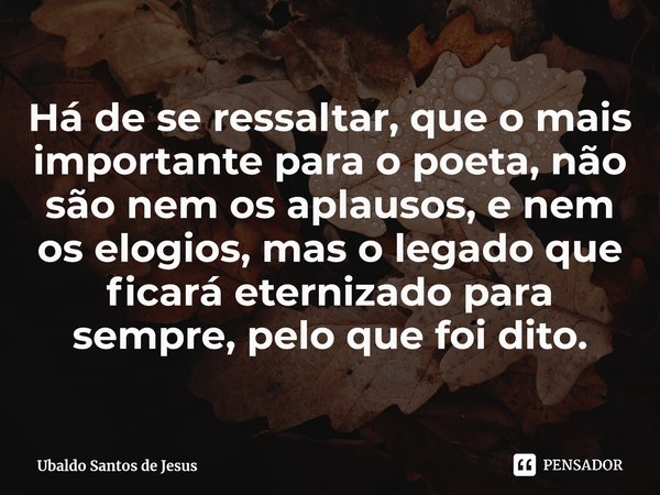 ⁠Há de se ressaltar, que o mais importante para o poeta, não são nem os aplausos, e nem oselogios, mas o legado que ficará eternizado para sempre, pelo que foi ... Frase de Ubaldo Santos de Jesus.