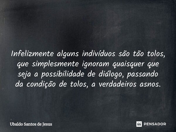 ⁠ Infelizmente alguns indivíduos são tão tolos, que simplesmente ignoram quaisquer que seja a possibilidade de diálogo, passando da condição de tolos, a verdade... Frase de Ubaldo Santos de Jesus.