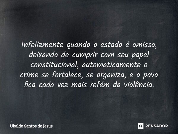 ⁠ ⁠Infelizmente quando o estado éomisso, deixando de cumprircomseu papel constitucional, automaticamente o crime se fortalece, se organiza, eo povo fica cada ve... Frase de Ubaldo Santos de Jesus.