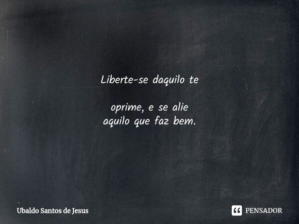 Liberte-se daquilo te oprime, e se alie aquilo que faz bem.... Frase de Ubaldo Santos de Jesus.