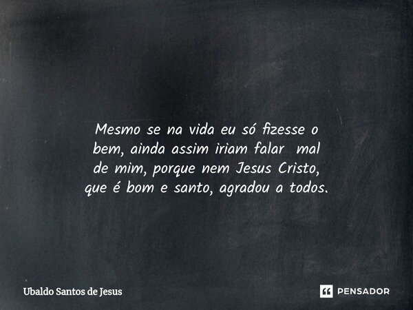 ⁠ Mesmo se na vida eu só fizesse o bem, ainda assim iriam falarmal de mim, porque nem Jesus Cristo, que é bom e santo, agradou a todos.... Frase de Ubaldo Santos de Jesus.