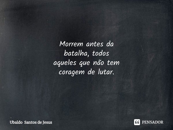 Morrem antes da
batalha, todos
aqueles que não tem
coragem de lutar.... Frase de Ubaldo Santos de Jesus.