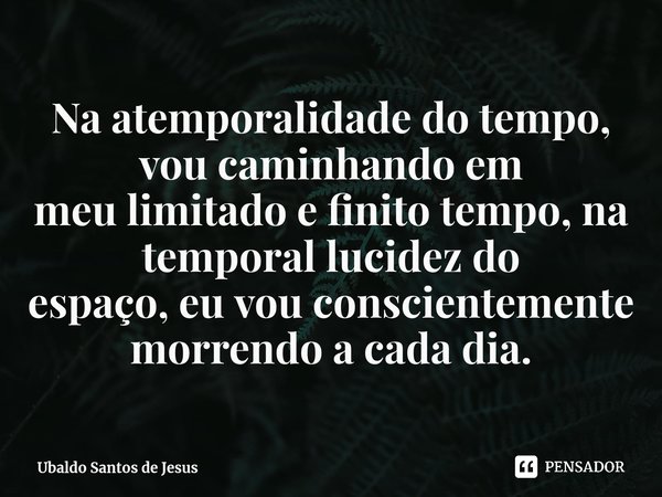 Na atemporalidade do tempo, vou caminhando em meu limitado e finito tempo, na temporal lucidez do espaço, eu vou conscientemente morrendo a cada dia.⁠... Frase de Ubaldo Santos de Jesus.